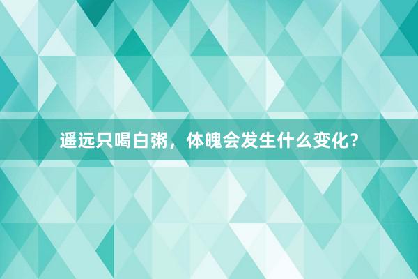 遥远只喝白粥，体魄会发生什么变化？