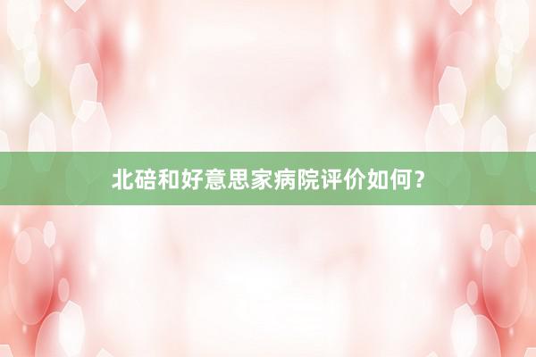 北碚和好意思家病院评价如何？