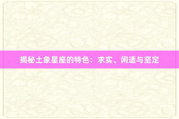 揭秘土象星座的特色：求实、闲适与坚定