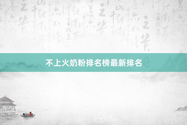 不上火奶粉排名榜最新排名