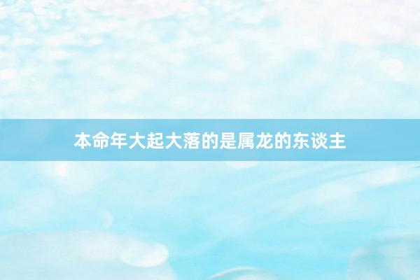 本命年大起大落的是属龙的东谈主