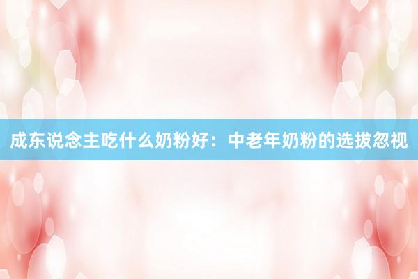 成东说念主吃什么奶粉好：中老年奶粉的选拔忽视
