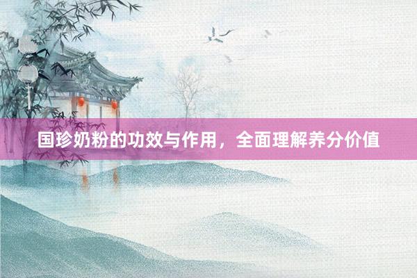 国珍奶粉的功效与作用，全面理解养分价值