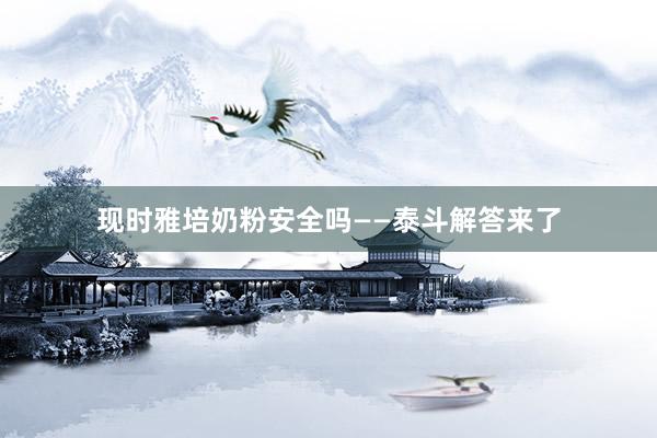 现时雅培奶粉安全吗——泰斗解答来了